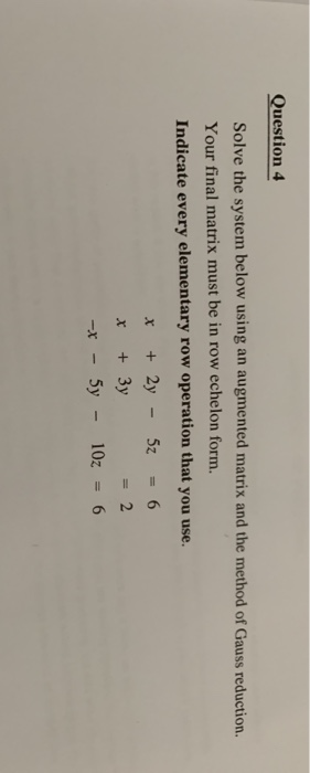 Question 4 Solve the system below using an augmented matrix and the method of Gauss reduction Your final matrix must be in ro