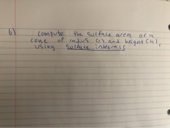 6) compute the surface area of a cone of radius () and height chl, using Sulface integrals