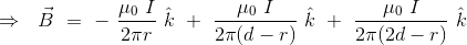 \Rightarrow \ \ \vec{B} \ = \ - \ \frac{\mu_0 \ I}{2\pi r} \ \hat{k} \ + \ \frac{\mu_0 \ I}{2\pi (d-r)} \ \hat{k} \ + \ \frac{\mu_0 \ I}{2\pi (2d-r)} \ \hat{k}