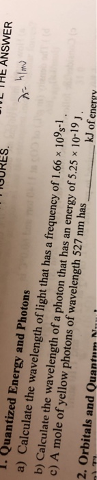 L THE ANSWER OURES 1. Quantized Energy and Photons a) Calculate the wavelength of light that has a frequency of 1.66 x 10s1 b