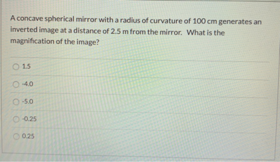 A concave spherical mirror with a radius of curvature of 100 cm generates an inverted image at a distance of 2.5 m from the m