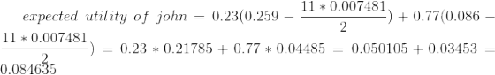 expected\ utility\ of\ john=0.23(0.259-\frac{11*0.007481}{2})+0.77(0.086-\frac{11*0.007481}{2})=0.23*0.21785+0.77*0.04485=0.050105+0.03453=0.084635\\