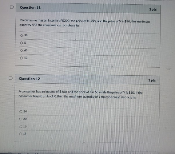 Question 11 1 pts If a consumer has an income of $200, the price of X is $5, and the price of Y is $10, the maximum quantity