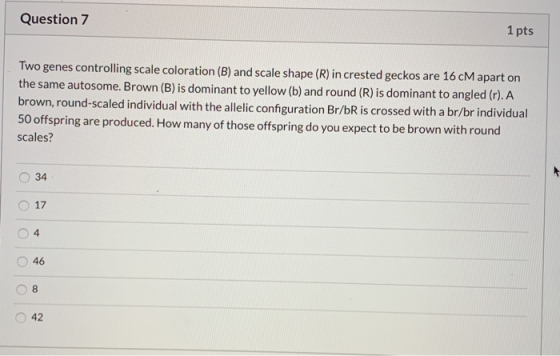 Question 7 1 pts Two genes controlling scale coloration (B) and scale shape (R) in crested geckos are 16 CM apart on the same