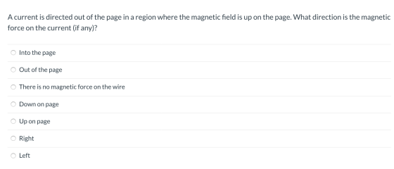 A current is directed out of the page in a region where the magnetic field is up on the page. What direction is the magnetic