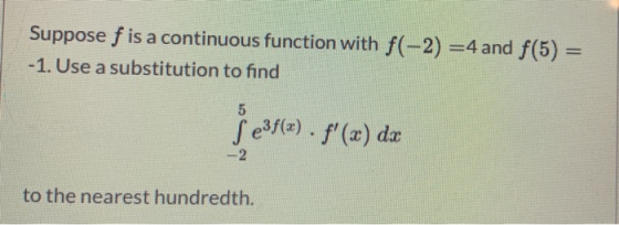 Suppose f is a continuous function with f(-2) =4 and f(5) = -1. Use a substitution to find 5 ſ e3f(a). f(x) da -2 to the nea