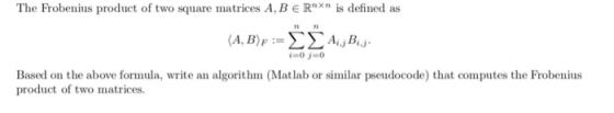 The Frobenis product of two square matrices A, B n is defined as RT Based on the above formula, write an algorithm (Matlab or smilar pseudocode) that computes the Frobenius product of two matrices