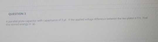 QUESTION 3 A parallel plate capacitor with capacitance of 3 uF if the applied voltage difference between the two plates is 9