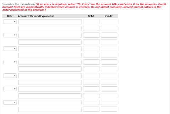 Journalize the transactions. (If no entry is required, select No Entry for the account titles and enter O for the amounts. Credit account titles are automatically indented when amount is entered. Do not indent manually. Record journal entries in the order presented in the problem.) Date Account Titles and Explanation Debit Credit