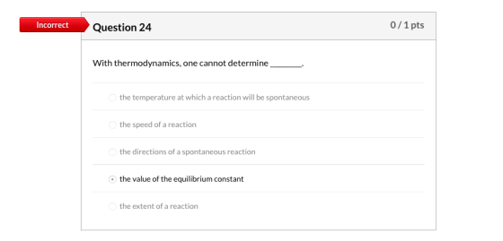 Incorrect Question 24 0/1 pts With thermodynamics, one cannot determine the temperature at which a reaction will be spontaneo