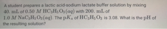 A student prepares a lactic acid-sodium lactate buffer solution by mixing 40. mL of 0.50 M HC3H5O3(aq) with 200. mL of 1.0 M