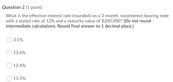 Question 2 (1 point) What is the effective interest rate (rounded) on a 3-month, noninterest-bearing note with a stated rate