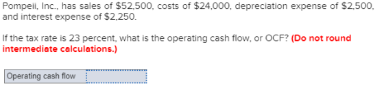 Pompeii, Inc., has sales of $52,500, costs of $24,000, depreciation expense of $2,500 and interest expense of $2,250. If the tax rate is 23 percent, what is the operating cash flow, or OCF? (Do not round intermediate calculations.) Operating cash flow