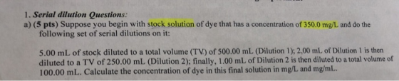 1, Serial dilution Questions: a) (5 pts) Suppose you begin with stock solution of dye that has a concentration of 350.0 mg/L