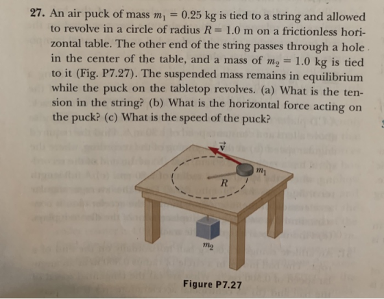 27. An air puck of mass m, = 0.25 kg is tied to a string and allowed to revolve in a circle of radius R = 1.0 m on a friction