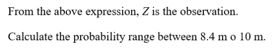 From the above expression, Z is the observation. Calculate the probability range between 8.4 mo 10 m.