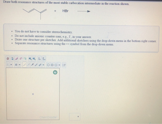 Draw both resonance structures of the most stable carbocation intermediate in the reaction shown. + HBT • You do not have to
