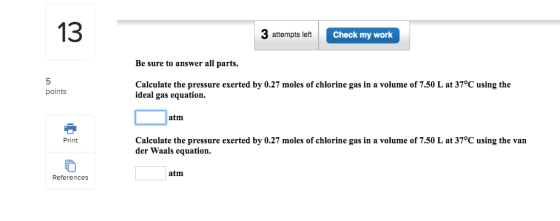13 C 3 attempts left Check my work Be sure to answer all parts. Calculate the pressure exerted by 0.27 moles of chlorine gas