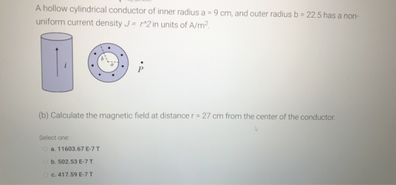 A hollow cylindrical conductor of inner radius a = 9 cm, and outer radius b = 22.5 has a non- uniform current density J = m2