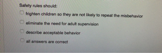 Safety rules should: frighten children so they are not likely to repeat the misbehavior eliminate the need for adult supervis