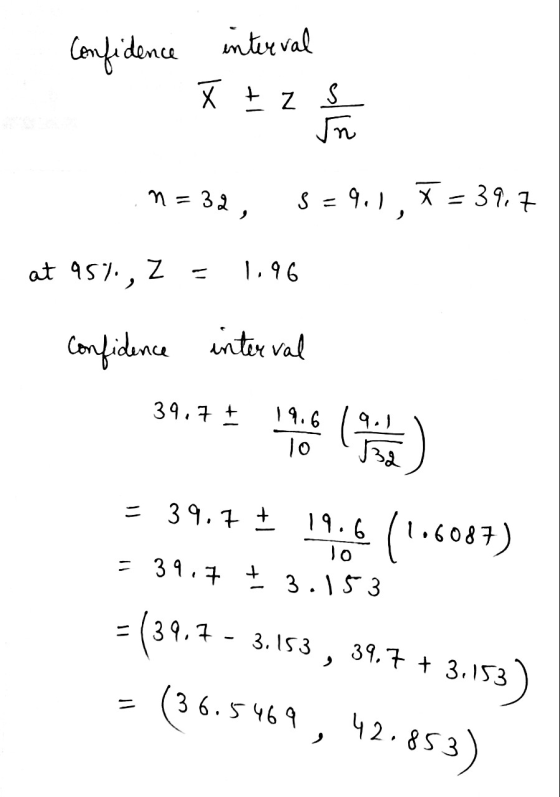 confic idence interval X + zs I am n = 32 S = 9.1, X = 39.7 at 95% , Z = 1.96 confidence interval 39.7 + 19.6 10 = 39.7 + 19.