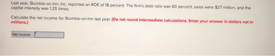 Last year, Stumble-on-Inn, Inc. reported an ROE of 18 percent. The firms debt ratio was 60 percent, sales were $27 million,