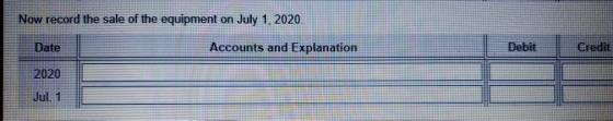 Now record the sale of the equipment on July 1, 2020. Date Accounts and Explanation Debit Credit 2020 Jul. 1
