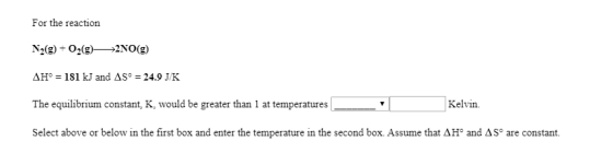 For the reaction N2(g)O2(g)>2NO(g) AH 181 kJ and AS° = 24.9 J/K The equilibrium constant, K, would be greater than 1 at tempe