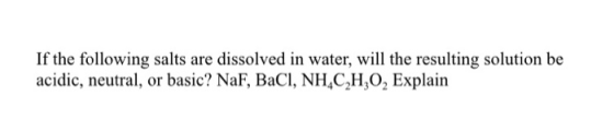 If the following salts are dissolved in water, will the resulting solution be acidic, neutral, or basic? NaF, BaCI, NH C,H,O,