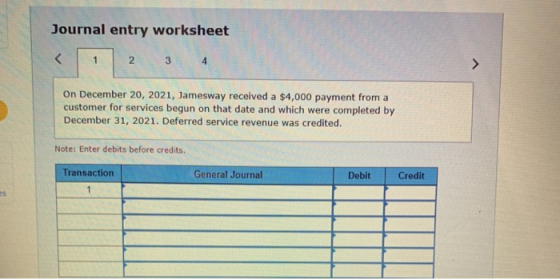 Journal entry worksheet < 1 2 3 4 On December 20, 2021, Jamesway received a $4,000 payment from a customer for services begun