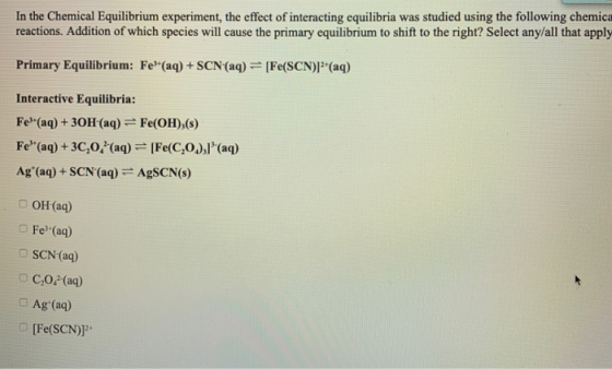 In the Chemical Equilibrium experiment, the effect of interacting equilibria was studied using the following chemica reaction