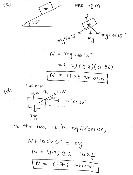 (C) FBD ofm m 15° m ing cosis mgsin 15 mg N = mg cos 15° = (1.2) (9.8) (0-9) N = 11.28 Newton Tosin 30 (d) ON N. lo cos 3o m