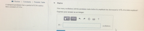 Part A How many oscillations will this pendulum make before its amplitude has decreased to 15% ofliitial ampitude? Express your answer as an integer แ. Review 1 Constants Periodic Table A damped pendulum has a period of 0 54 s and a time constant of 3.8 B