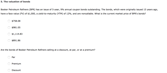 5. The valuation of bonds Booker Petroleum Refiners (BPR) has an issue of 5-year, 9% annual coupon bonds outstanding. The bon