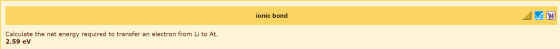 ionic bond Calculate the net energy required to transfer an electron from Li to At. 2.59 eV