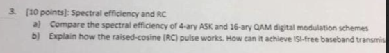 3. (10 points]: Spectral efficiency and RC a) Compare the spectral efficiency of 4-ary ASK and 16-ary QAM digital modulation