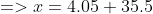 => x = 4.05 + 35.5