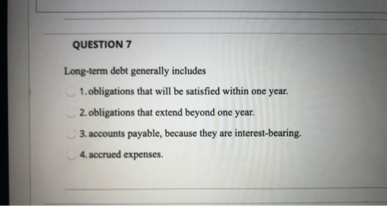 QUESTION 7 Long-term debt generally includes 1. obligations that will be satisfied within one year. 2. obligations that exten