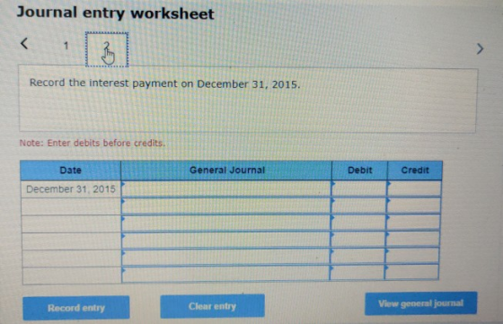 Journal entry worksheet < 1 Record the interest payment on December 31, 2015 Note: Enter debits before credits. Date General