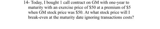 14- Today, I bought 1 call contract on GM with one-year to maturity with an exercise price of $50 at a premium of $5 when GM
