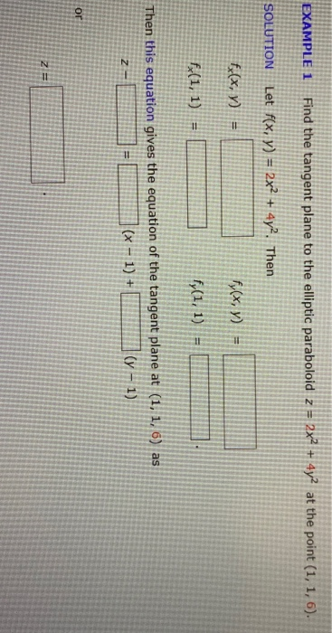 EXAMPLE 1 Find the tangent plane to the elliptic paraboloid z = 2x2 + 4y2 at the point (1, 1, 6). SOLUTION Let f(x, y) = 2x2