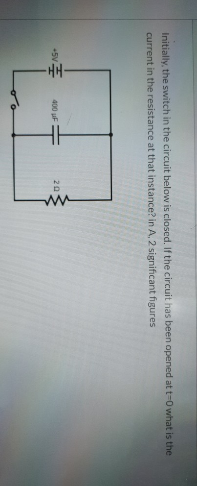 Initially, the switch in the circuit below is closed. If the circuit has been opened at t=0 what is the current in the resist
