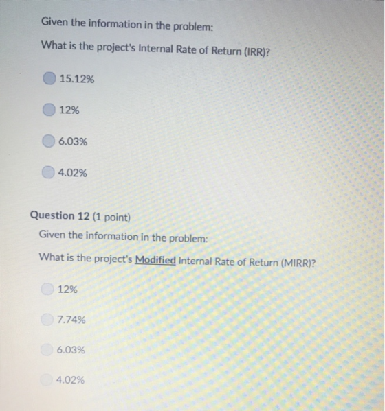 Given the information in the problem: What is the projects Internal Rate of Return (IRR)? 15.12% 12% 6,03% 4.02% Question 12