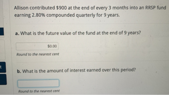 Allison contributed $900 at the end of every 3 months into an RRSP fund earning 2.80% compounded quarterly for 9 years. a. Wh