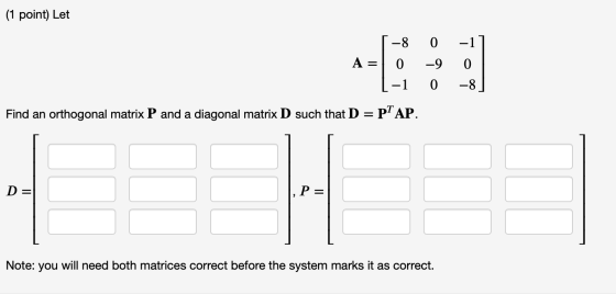 (1 point) Let [-8 0 -1] A = 0 - 90 1-1 0 -8 Find an orthogonal matrix P and a diagonal matrix D such that D = PTAP. Note: you