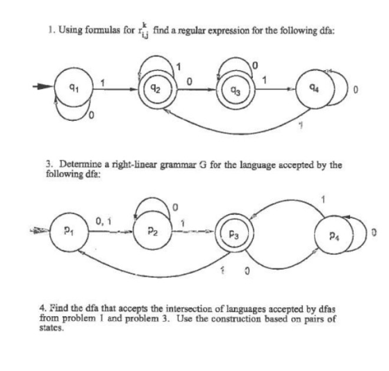 1. Using formulas for rui find a regular expression for the following dfa: 3. Determina e a right-linear grammar G for the language accepted by the following dfa: PA 4. Find the dfa that accepts the intersection of languages accepted by dfas from problem 1 and problem 3. Use the construction based on pairs of states.