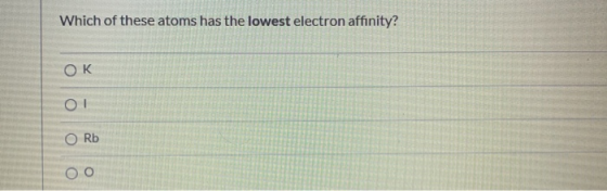 Which of these atoms has the lowest electron affinity? OK Rb