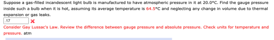 Suppose a gas-filled incandescent light bulb is manufactured to have atmospheric pressure in it at 20.0°C. Find the gauge pre