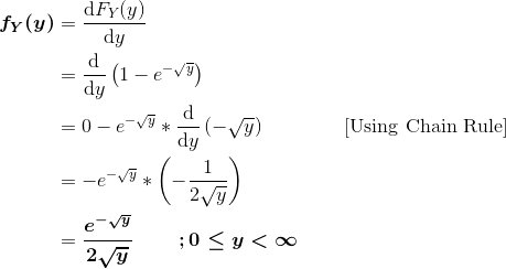 \begin{align*} \boldsymbol{f_Y(y)} &= \frac{\mathrm{d} F_Y(y)}{\mathrm{d} y} \\ &= \frac{\mathrm{d} }{\mathrm{d} y}\left(1-e^{-\sqrt{y}} \right ) \\ &= 0-e^{-\sqrt{y}}*\frac{\mathrm{d} }{\mathrm{d} y}\left(-\sqrt{y} \right ) \ \ \ \ \ \ \ \ \ \ \ \ \text{[Using Chain Rule]} \\ &= -e^{-\sqrt{y}}*\left(-\frac{1}{2\sqrt{y}} \right ) \\ &= \boldsymbol{\frac{e^{-\sqrt{y}}}{2\sqrt{y}} \ \ \ \ \ \ \ ; 0\le y < \infty} \end{align*}
