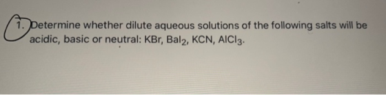 Determine whether dilute aqueous solutions of the following salts will be acidic, basic or neutral: KBr, Bal2, KCN, AICI3.